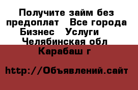 Получите займ без предоплат - Все города Бизнес » Услуги   . Челябинская обл.,Карабаш г.